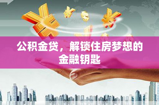 西昌公积金贷，解锁住房梦想的金融钥匙
