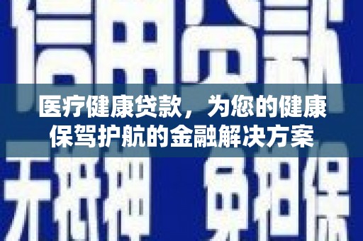 西昌医疗健康贷款，为您的健康保驾护航的金融解决方案