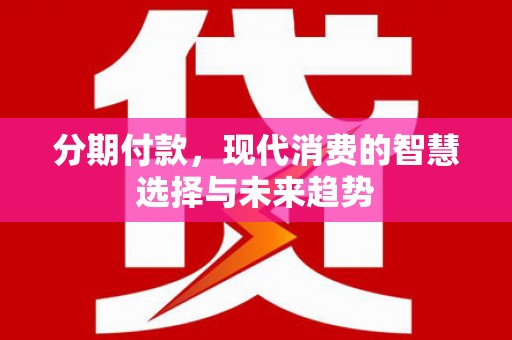 西昌分期付款，现代消费的智慧选择与未来趋势