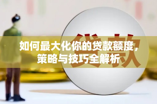 西昌如何最大化你的贷款额度，策略与技巧全解析