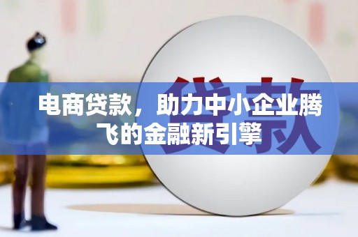 西昌电商贷款，助力中小企业腾飞的金融新引擎