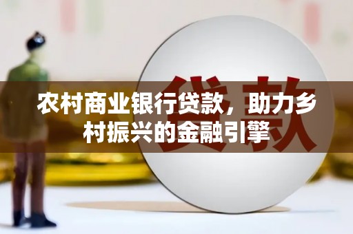 西昌农村商业银行贷款，助力乡村振兴的金融引擎