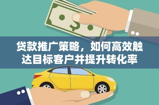 西昌贷款推广策略，如何高效触达目标客户并提升转化率