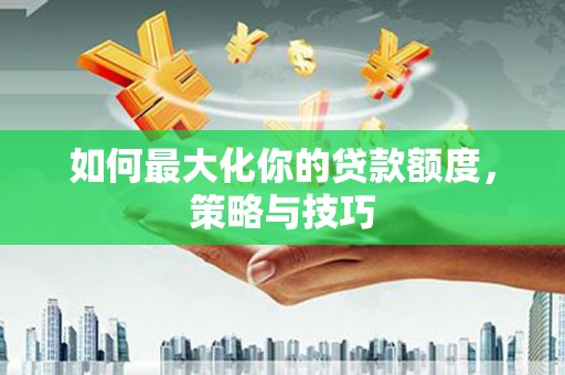 西昌如何最大化你的贷款额度，策略与技巧