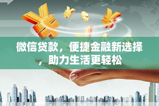 西昌微信贷款，便捷金融新选择，助力生活更轻松
