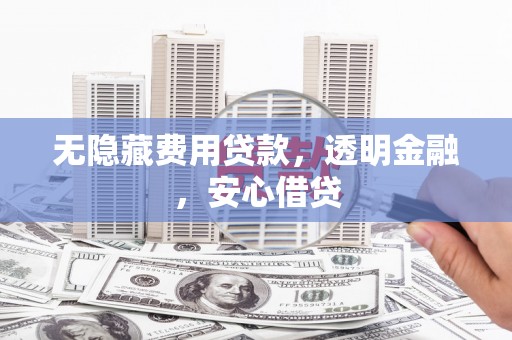 西昌无隐藏费用贷款，透明金融，安心借贷