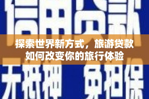 西昌探索世界新方式，旅游贷款如何改变你的旅行体验