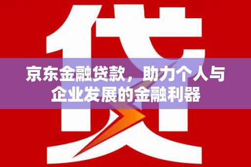 西昌京东金融贷款，助力个人与企业发展的金融利器