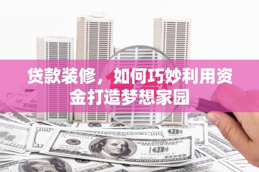 西昌贷款装修，如何巧妙利用资金打造梦想家园