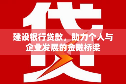 西昌建设银行贷款，助力个人与企业发展的金融桥梁