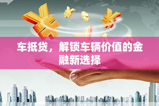 西昌车抵贷，解锁车辆价值的金融新选择