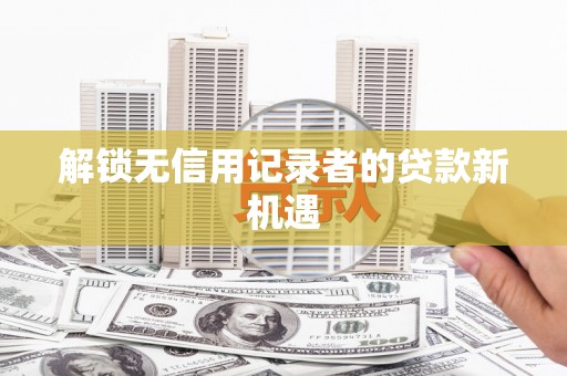 西昌解锁无信用记录者的贷款新机遇