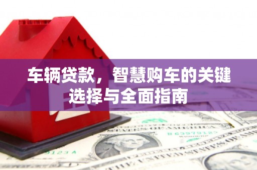 西昌车辆贷款，智慧购车的关键选择与全面指南