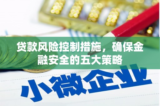 西昌贷款风险控制措施，确保金融安全的五大策略