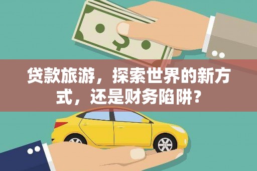 西昌贷款旅游，探索世界的新方式，还是财务陷阱？