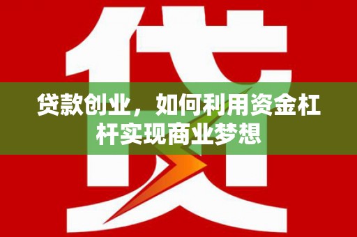 西昌贷款创业，如何利用资金杠杆实现商业梦想
