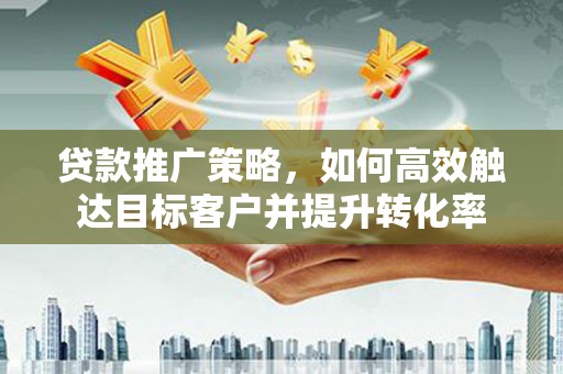 西昌贷款推广策略，如何高效触达目标客户并提升转化率