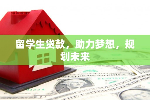 西昌留学生贷款，助力梦想，规划未来