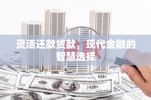 西昌灵活还款贷款，现代金融的智慧选择