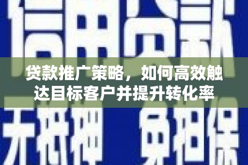 西昌贷款推广策略，如何高效触达目标客户并提升转化率