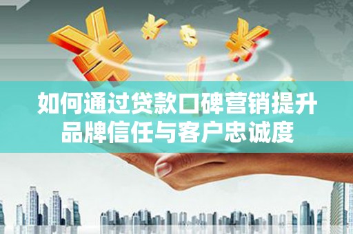 西昌如何通过贷款口碑营销提升品牌信任与客户忠诚度