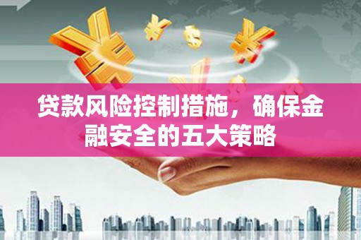 西昌贷款风险控制措施，确保金融安全的五大策略