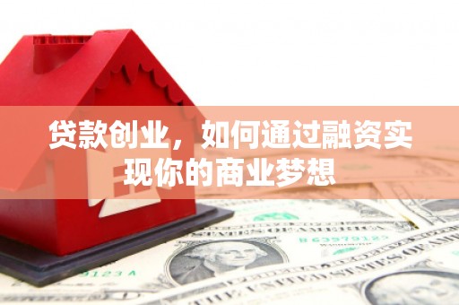 西昌贷款创业，如何通过融资实现你的商业梦想