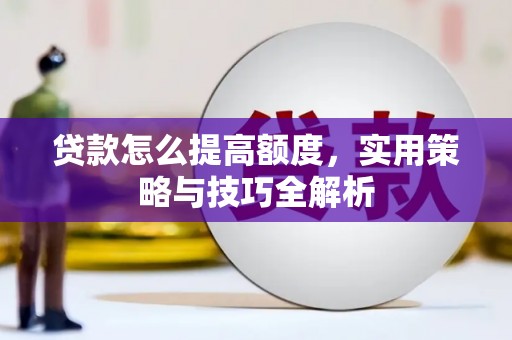 西昌贷款怎么提高额度，实用策略与技巧全解析