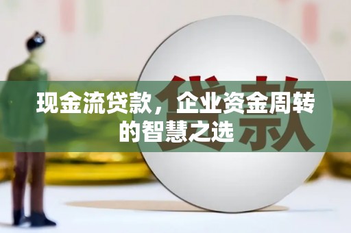 西昌现金流贷款，企业资金周转的智慧之选