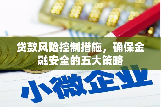 西昌贷款风险控制措施，确保金融安全的五大策略