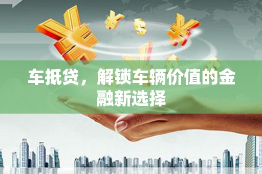 西昌车抵贷，解锁车辆价值的金融新选择