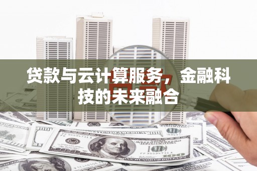 西昌贷款与云计算服务，金融科技的未来融合