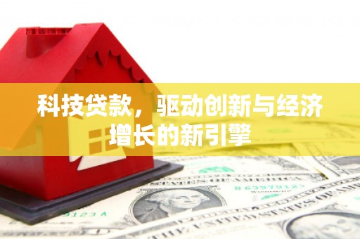 西昌科技贷款，驱动创新与经济增长的新引擎