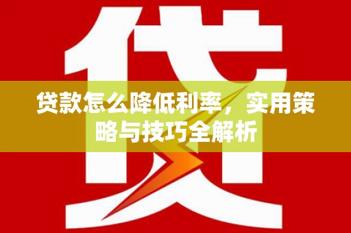 西昌贷款怎么降低利率，实用策略与技巧全解析