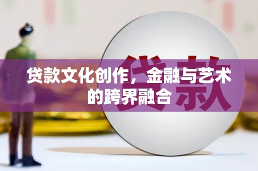 西昌贷款文化创作，金融与艺术的跨界融合
