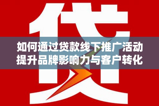 西昌如何通过贷款线下推广活动提升品牌影响力与客户转化率