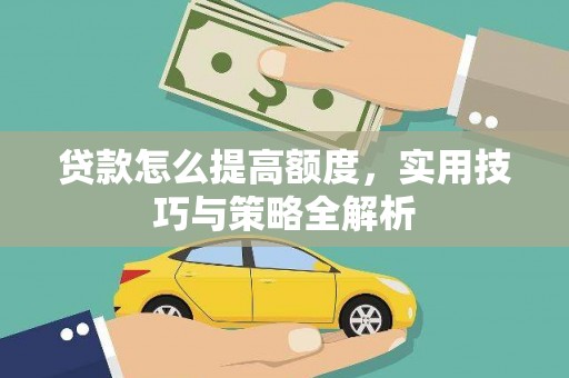 西昌贷款怎么提高额度，实用技巧与策略全解析