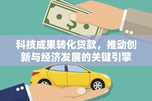 西昌科技成果转化贷款，推动创新与经济发展的关键引擎