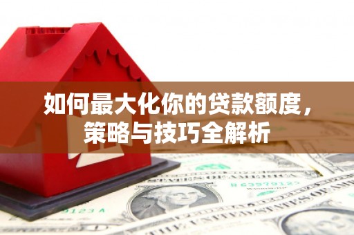 西昌如何最大化你的贷款额度，策略与技巧全解析