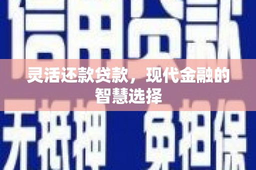 西昌灵活还款贷款，现代金融的智慧选择