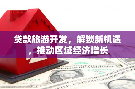 西昌贷款旅游开发，解锁新机遇，推动区域经济增长