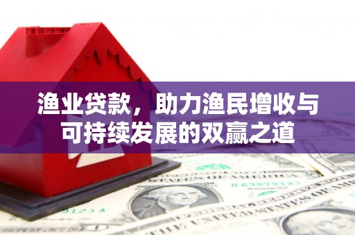 西昌渔业贷款，助力渔民增收与可持续发展的双赢之道