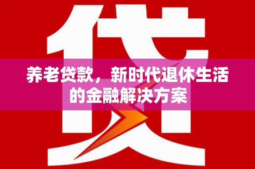 西昌养老贷款，新时代退休生活的金融解决方案