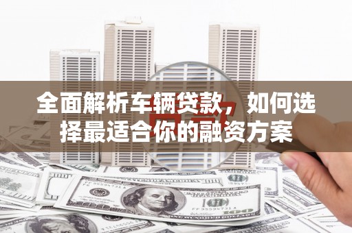 西昌全面解析车辆贷款，如何选择最适合你的融资方案