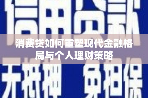 西昌消费贷如何重塑现代金融格局与个人理财策略