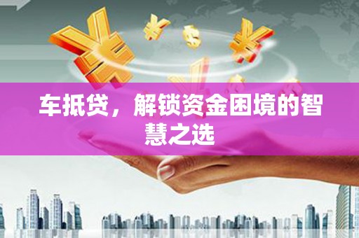 西昌车抵贷，解锁资金困境的智慧之选