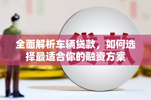西昌全面解析车辆贷款，如何选择最适合你的融资方案
