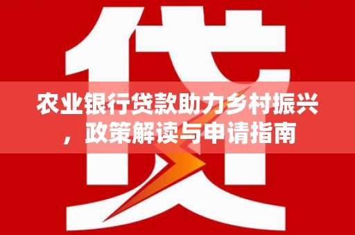 西昌农业银行贷款助力乡村振兴，政策解读与申请指南