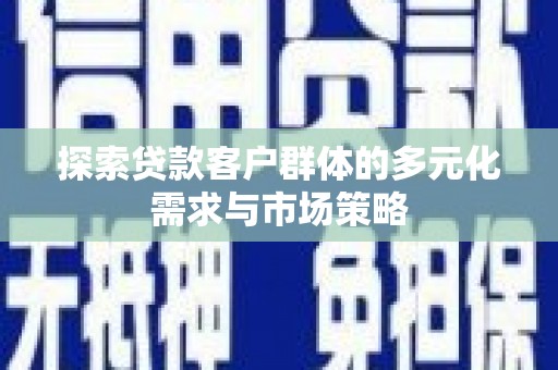 西昌探索贷款客户群体的多元化需求与市场策略
