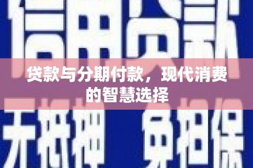 西昌贷款与分期付款，现代消费的智慧选择